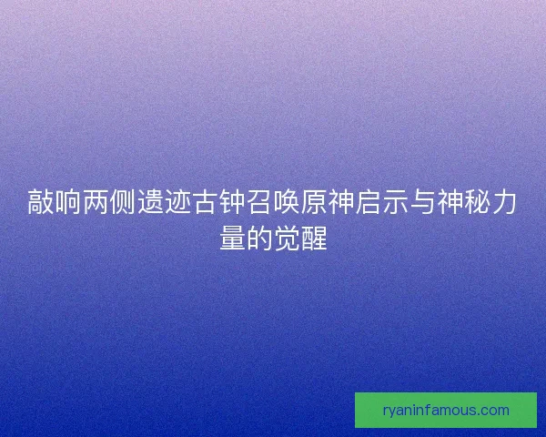敲响两侧遗迹古钟召唤原神启示与神秘力量的觉醒