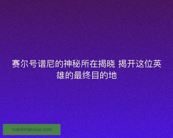 赛尔号谱尼的神秘所在揭晓 揭开这位英雄的最终目的地